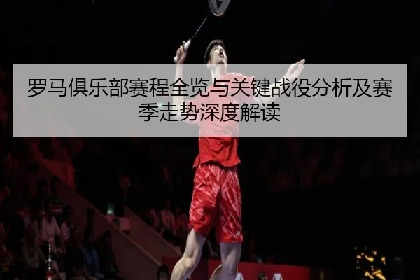 罗马俱乐部赛程全览与关键战役分析及赛季走势深度解读