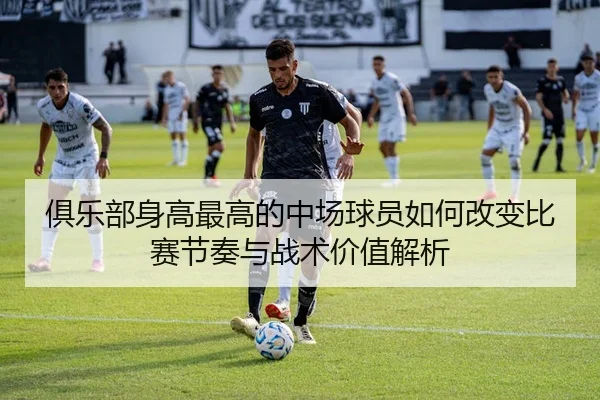 俱乐部身高最高的中场球员如何改变比赛节奏与战术价值解析