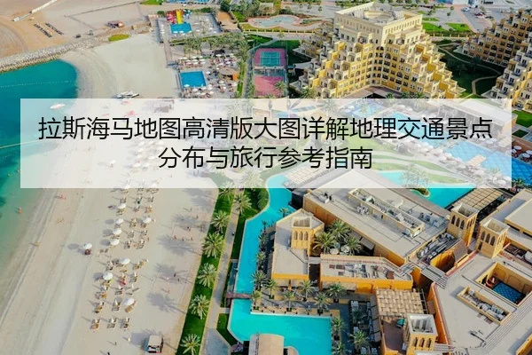 拉斯海马地图高清版大图详解地理交通景点分布与旅行参考指南