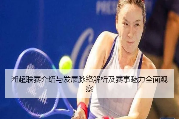 湘超联赛介绍与发展脉络解析及赛事魅力全面观察