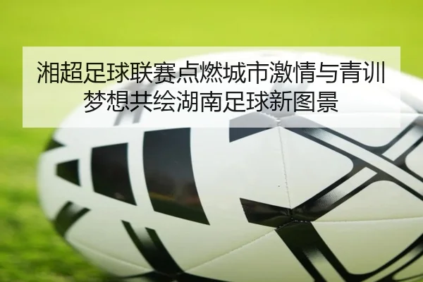 湘超足球联赛点燃城市激情与青训梦想共绘湖南足球新图景