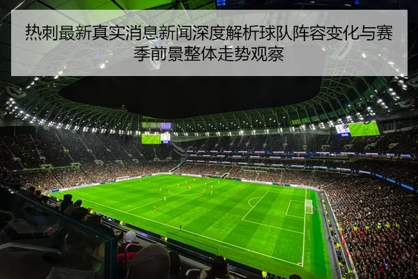 热刺最新真实消息新闻深度解析球队阵容变化与赛季前景整体走势观察