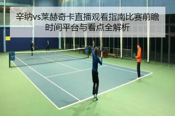 辛纳vs莱赫奇卡直播观看指南比赛前瞻时间平台与看点全解析