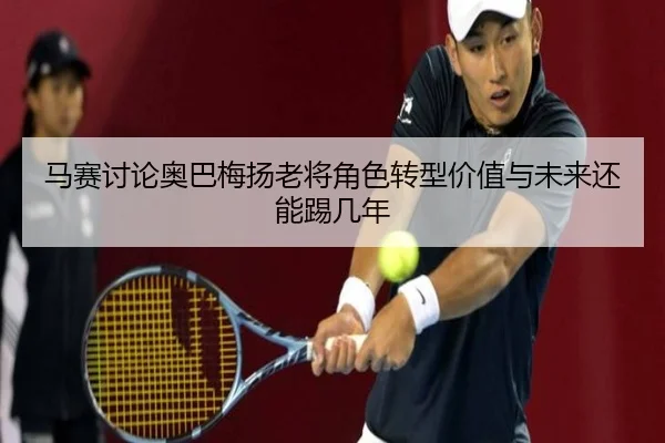 马赛讨论奥巴梅扬老将角色转型价值与未来还能踢几年