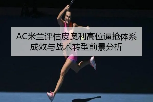 AC米兰评估皮奥利高位逼抢体系成效与战术转型前景分析