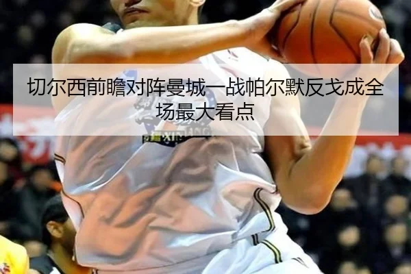 切尔西前瞻对阵曼城一战帕尔默反戈成全场最大看点